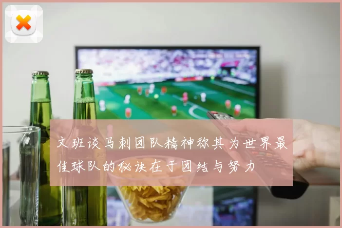 文班谈马刺团队精神称其为世界最佳球队的秘诀在于团结与努力