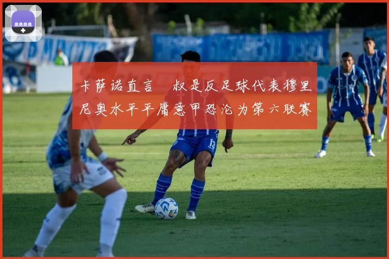 卡萨诺直言囧叔是反足球代表穆里尼奥水平平庸意甲恐沦为第六联赛