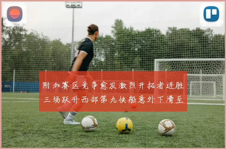 附加赛区竞争愈发激烈开拓者连胜三场跃升西部第九快船意外下滑至第十
