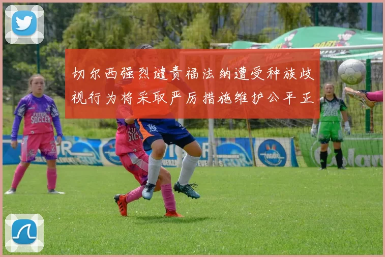 切尔西强烈谴责福法纳遭受种族歧视行为将采取严厉措施维护公平正义