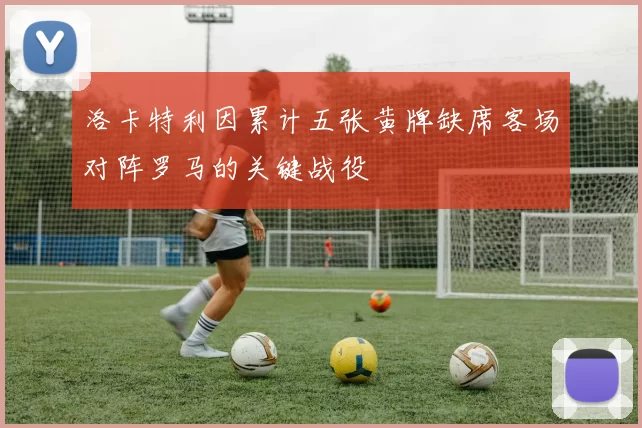 洛卡特利因累计五张黄牌缺席客场对阵罗马的关键战役