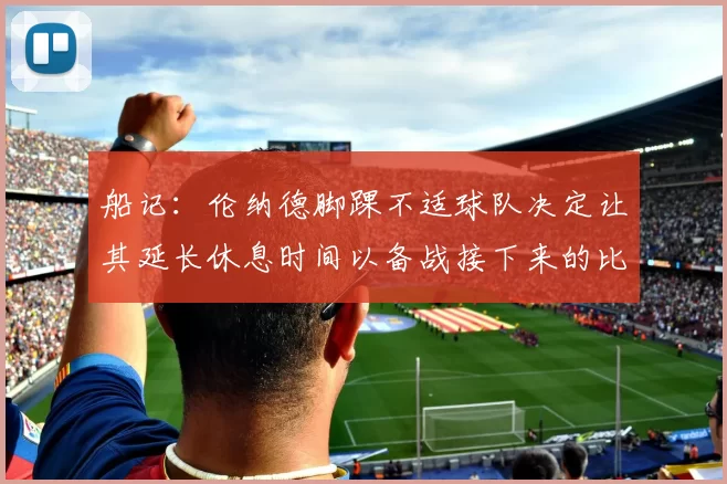船记：伦纳德脚踝不适球队决定让其延长休息时间以备战接下来的比赛