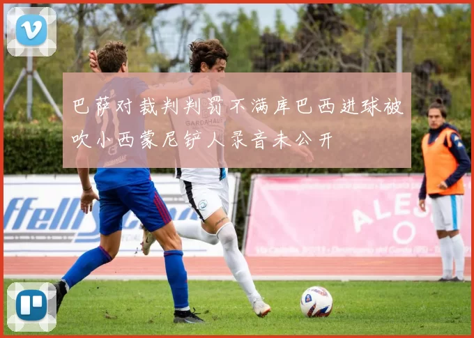 巴萨对裁判判罚不满库巴西进球被吹小西蒙尼铲人录音未公开