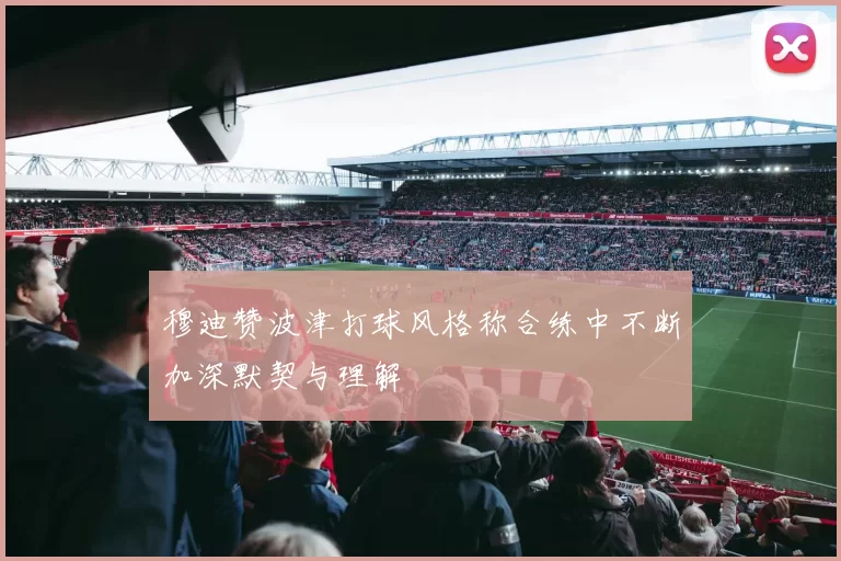 穆迪赞波津打球风格称合练中不断加深默契与理解