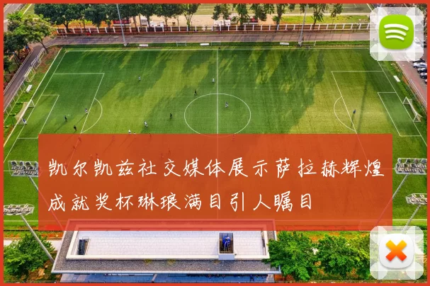 凯尔凯兹社交媒体展示萨拉赫辉煌成就奖杯琳琅满目引人瞩目