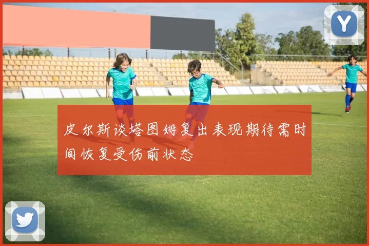 皮尔斯谈塔图姆复出表现期待需时间恢复受伤前状态