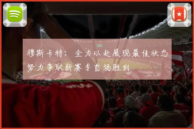 穆斯卡特：全力以赴展现最佳状态努力争取新赛季首场胜利