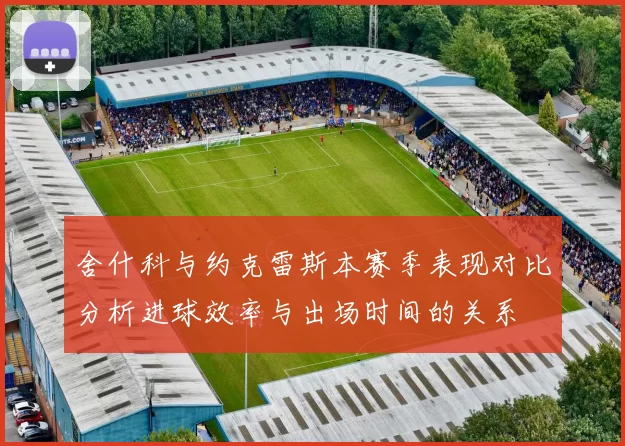 舍什科与约克雷斯本赛季表现对比分析进球效率与出场时间的关系