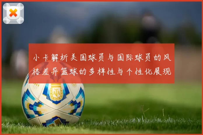 小卡解析美国球员与国际球员的风格差异篮球的多样性与个性化展现