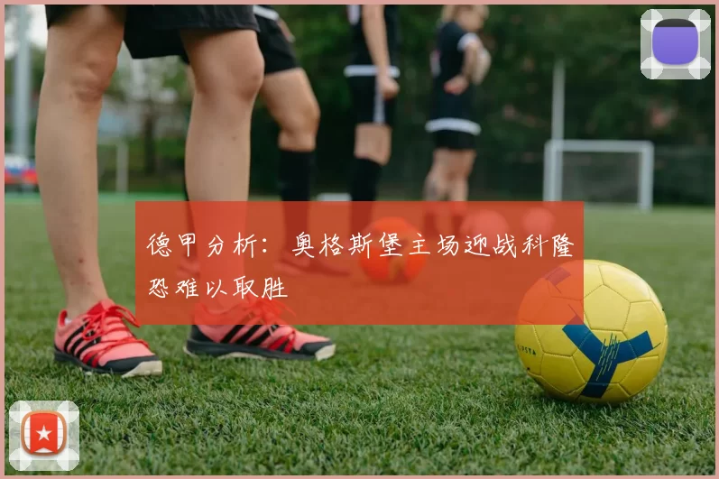 德甲分析：奥格斯堡主场迎战科隆恐难以取胜