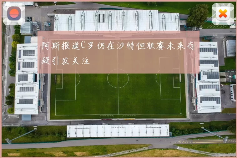 阿斯报道C罗仍在沙特但联赛未来存疑引发关注