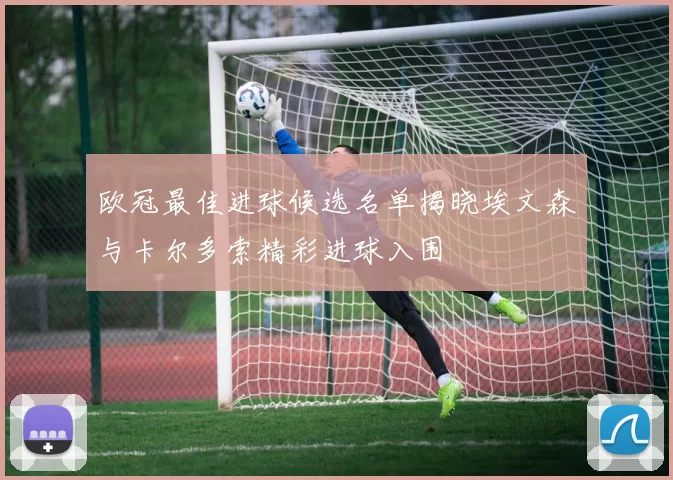 欧冠最佳进球候选名单揭晓埃文森与卡尔多索精彩进球入围