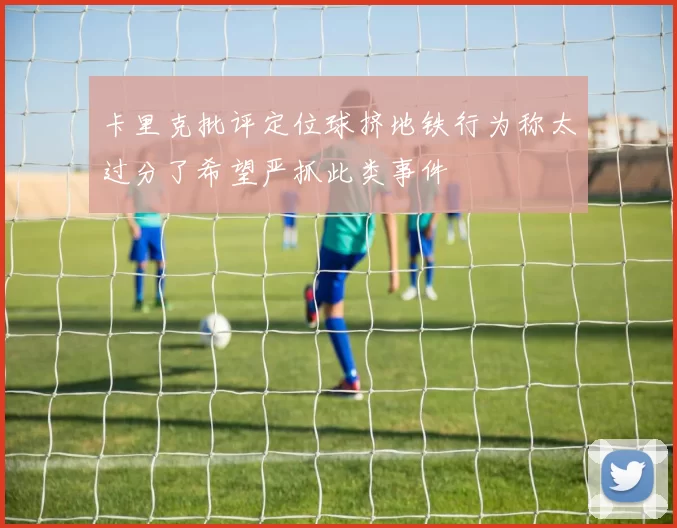 卡里克批评定位球挤地铁行为称太过分了希望严抓此类事件