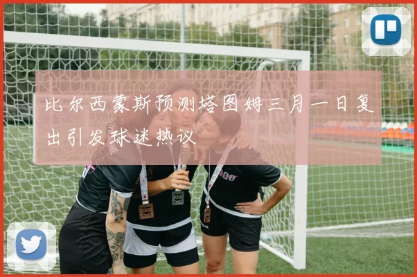 比尔西蒙斯预测塔图姆三月一日复出引发球迷热议