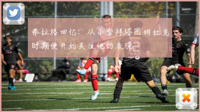 弗拉格回忆:从小崇拜塔图姆杜克时期便开始关注他的表现