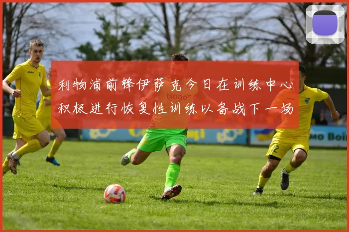 利物浦前锋伊萨克今日在训练中心积极进行恢复性训练以备战下一场比赛