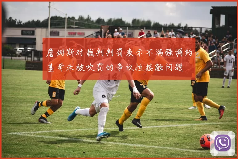 詹姆斯对裁判判罚表示不满强调约基奇未被吹罚的争议性接触问题