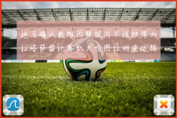 迪马确认戴维因腹股沟不适缺席加拉塔萨雷比赛凯夫伦图拉姆重返阵容