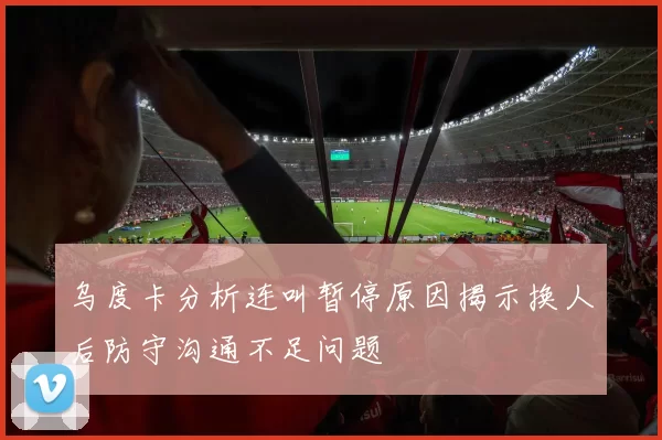 乌度卡分析连叫暂停原因揭示换人后防守沟通不足问题