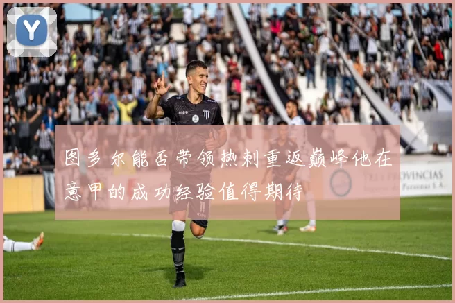 图多尔能否带领热刺重返巅峰他在意甲的成功经验值得期待