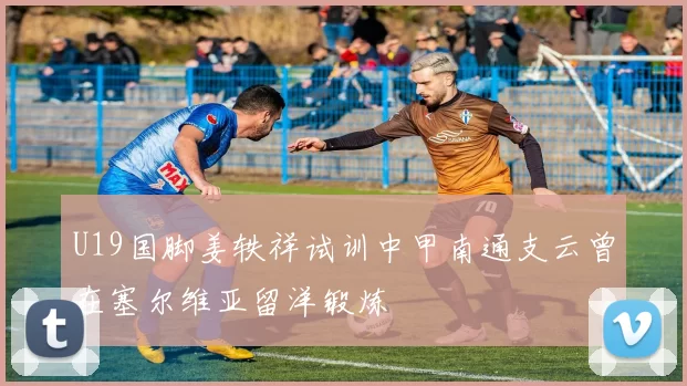 U19国脚姜轶祥试训中甲南通支云曾在塞尔维亚留洋锻炼
