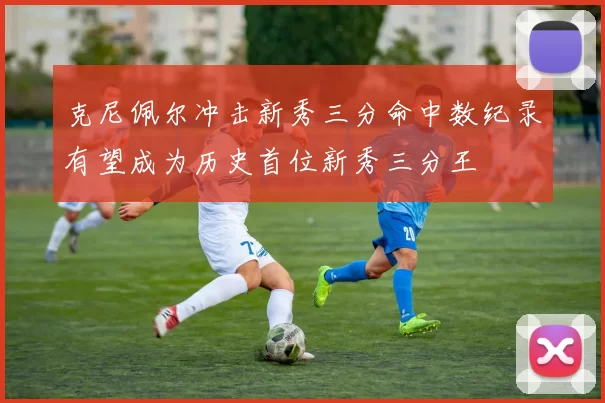 克尼佩尔冲击新秀三分命中数纪录有望成为历史首位新秀三分王