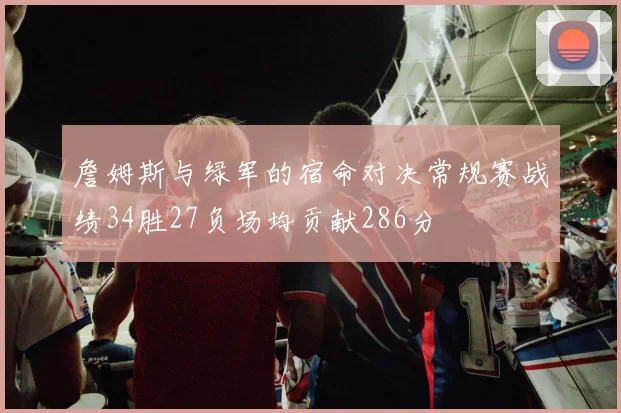 詹姆斯与绿军的宿命对决常规赛战绩34胜27负场均贡献286分