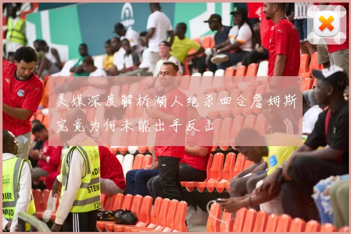美媒深度解析湖人绝杀回合詹姆斯究竟为何未能出手反击