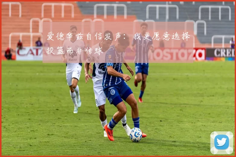 爱德华兹自信发声：我更愿意选择投篮而非传球