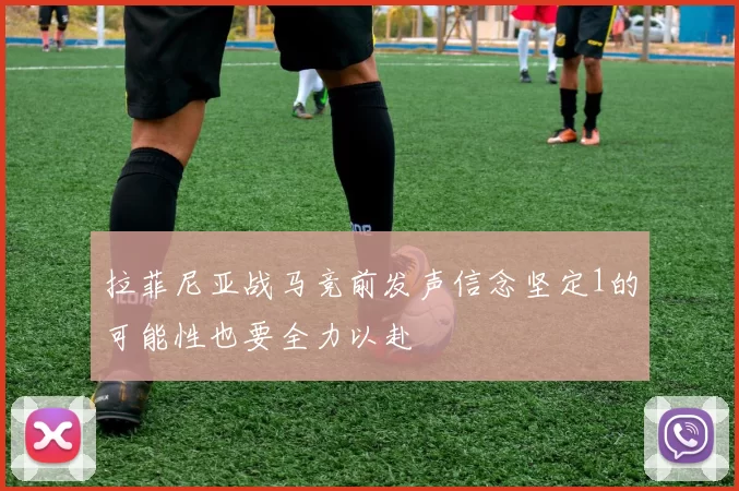 拉菲尼亚战马竞前发声信念坚定1的可能性也要全力以赴