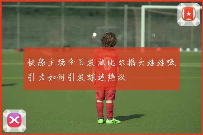 快船主场今日发放比尔摇头娃娃吸引力如何引发球迷热议