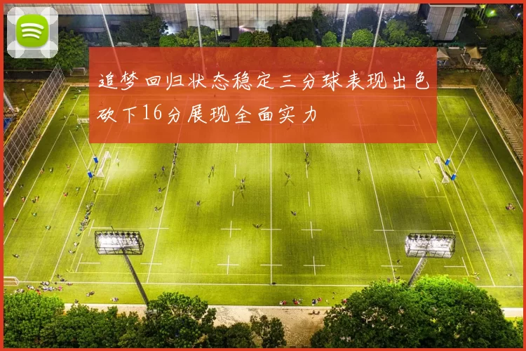 追梦回归状态稳定三分球表现出色砍下16分展现全面实力