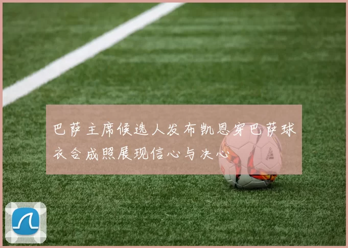 巴萨主席候选人发布凯恩穿巴萨球衣合成照展现信心与决心